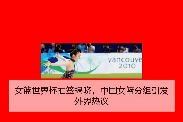 女篮世界杯抽签揭晓，中国女篮分组引发外界热议